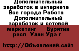 Дополнительный заработок в интернете - Все города Работа » Дополнительный заработок и сетевой маркетинг   . Бурятия респ.,Улан-Удэ г.